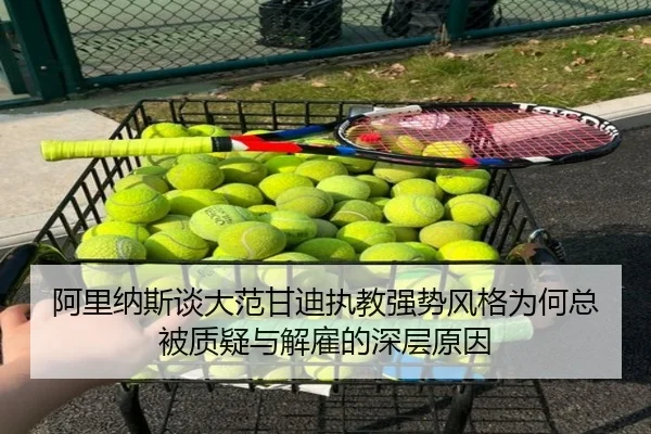 阿里纳斯谈大范甘迪执教强势风格为何总被质疑与解雇的深层原因